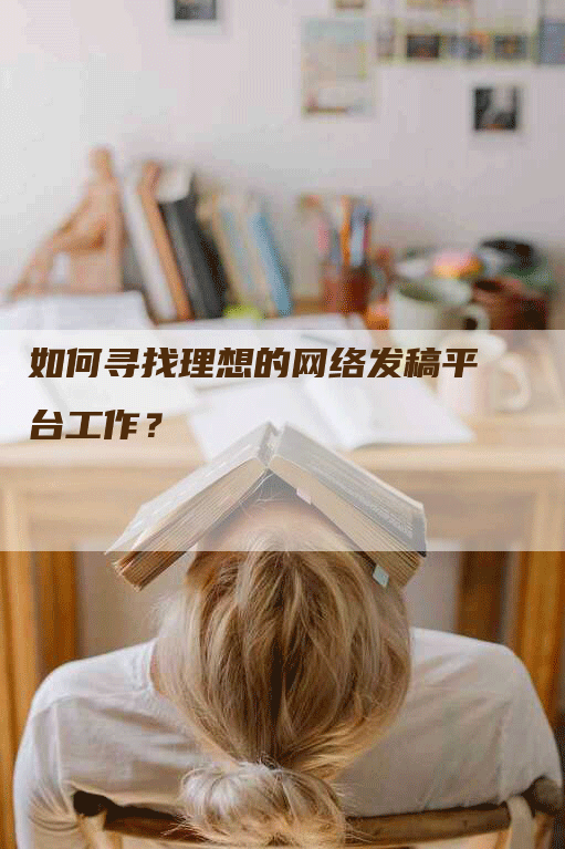 如何寻找理想的网络发稿平台工作？