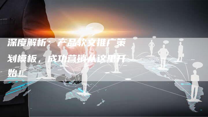 深度解析：产品软文推广策划模板，成功营销从这里开始！