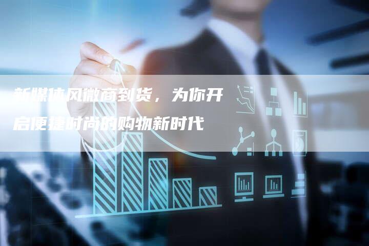 新媒体风微商到货，为你开启便捷时尚的购物新时代
