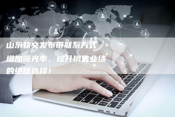 山东软文发布带联系方式 增加曝光率，提升销售业绩的绝佳选择！