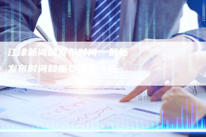 江津新闻稿发布时间：最新发布时间和重要信息一览