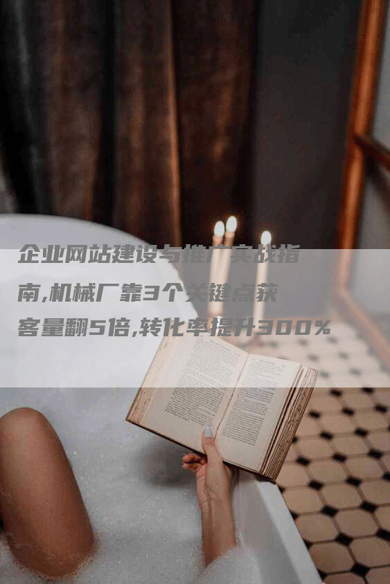 企业网站建设与推广实战指南,机械厂靠3个关键点获客量翻5倍,转化率提升300%