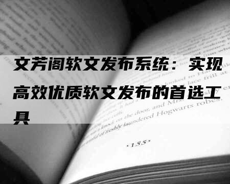 文芳阁软文发布系统：实现高效优质软文发布的首选工具