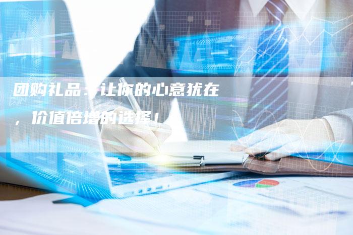 团购礼品：让你的心意犹在，价值倍增的选择！