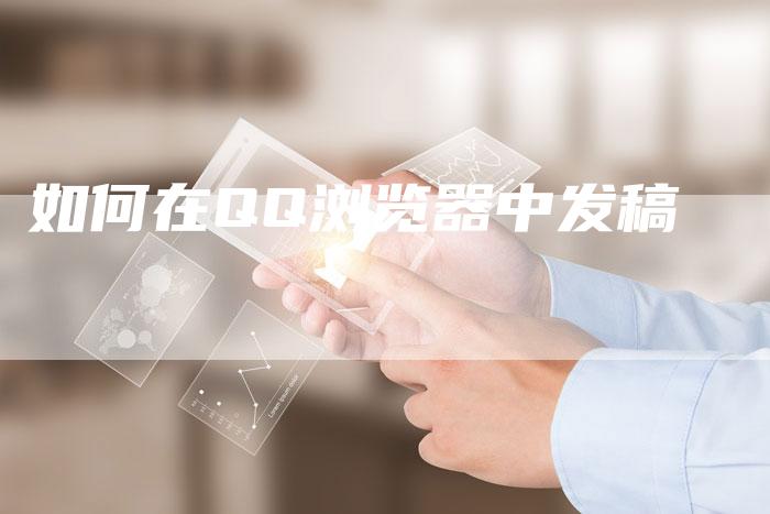 如何在QQ浏览器中发稿