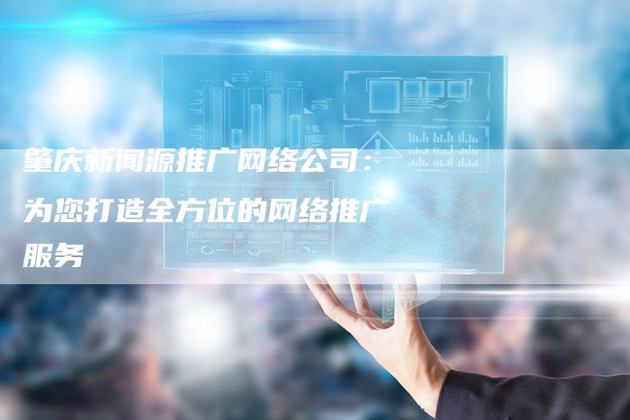 肇庆新闻源推广网络公司：为您打造全方位的网络推广服务