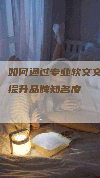 如何通过专业软文文章营销提升品牌知名度