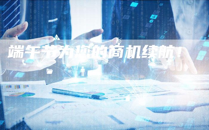端午节为您的商机续航！