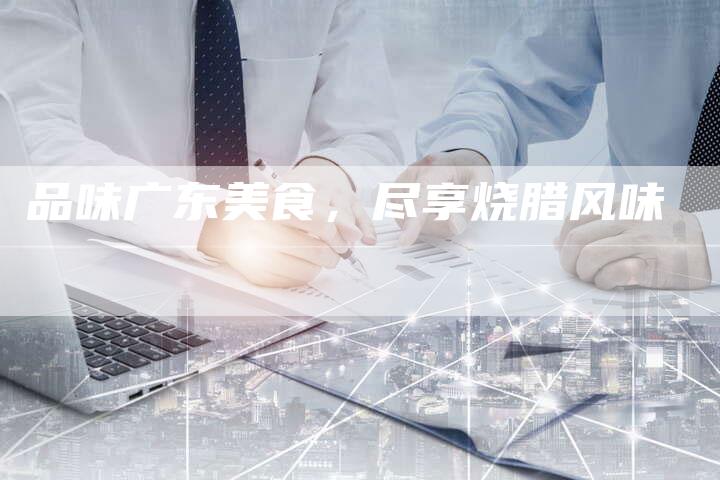 品味广东美食，尽享烧腊风味