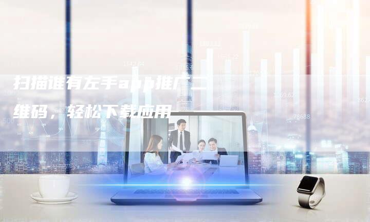 扫描谁有左手app推广二维码，轻松下载应用