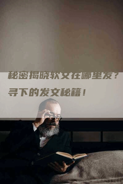 秘密揭晓软文在哪里发？探寻下的发文秘籍！