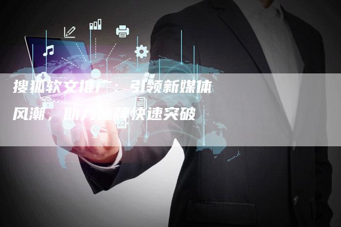 搜狐软文推广：引领新媒体风潮，助力品牌快速突破
