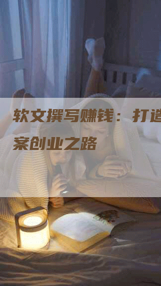 软文撰写赚钱：打造你的文案创业之路