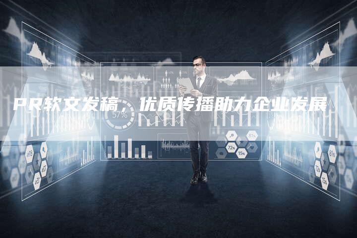 PR软文发稿，优质传播助力企业发展