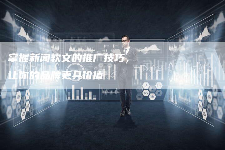 掌握新闻软文的推广技巧，让你的品牌更具价值