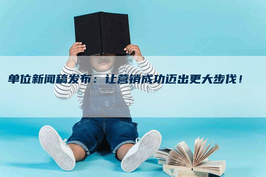 单位新闻稿发布：让营销成功迈出更大步伐！