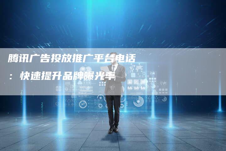 腾讯广告投放推广平台电话：快速提升品牌曝光率