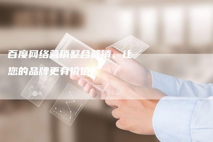 百度网络营销整合营销，让您的品牌更有价值