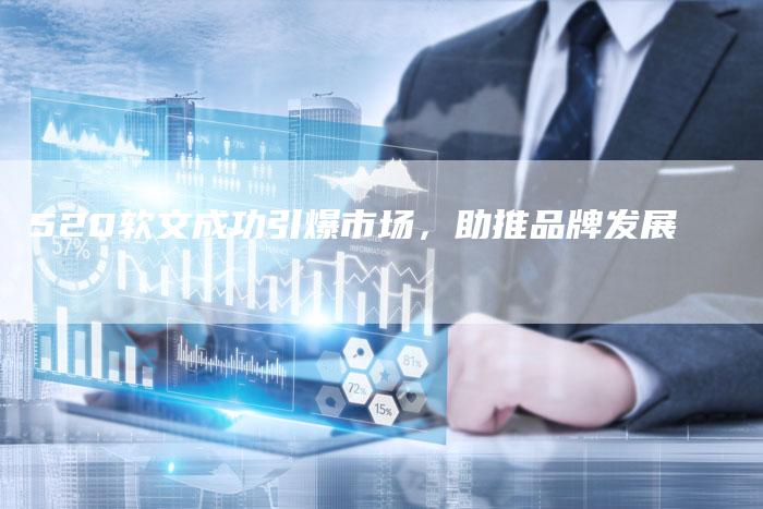 520软文成功引爆市场，助推品牌发展