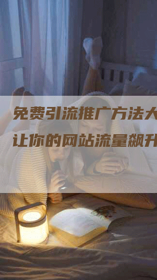 免费引流推广方法大集合，让你的网站流量飙升