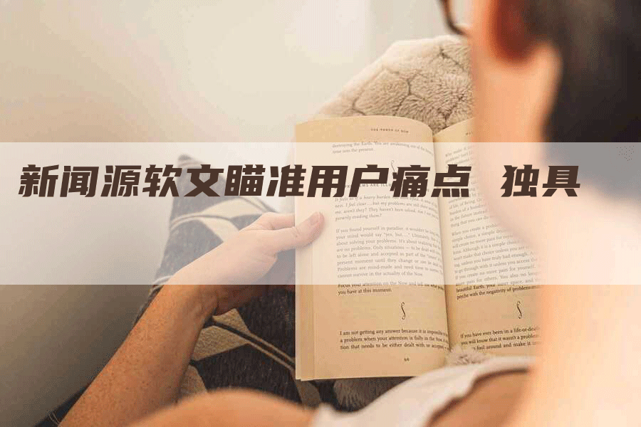 新闻源软文瞄准用户痛点 独具