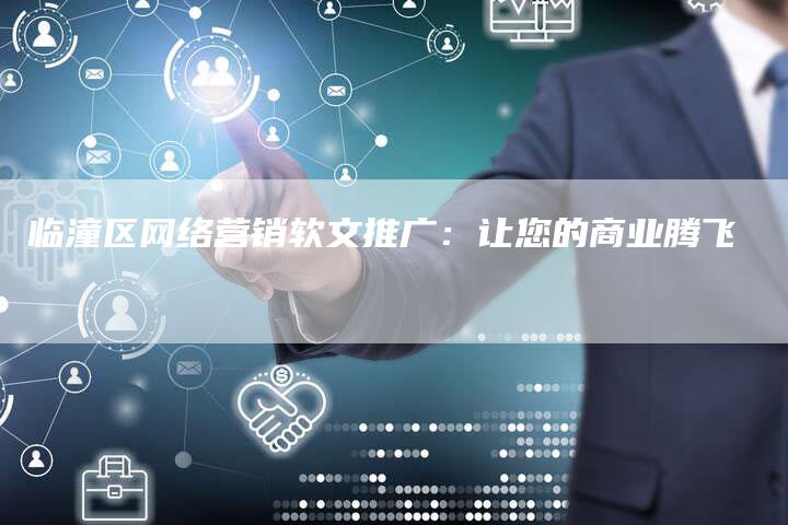 临潼区网络营销软文推广：让您的商业腾飞