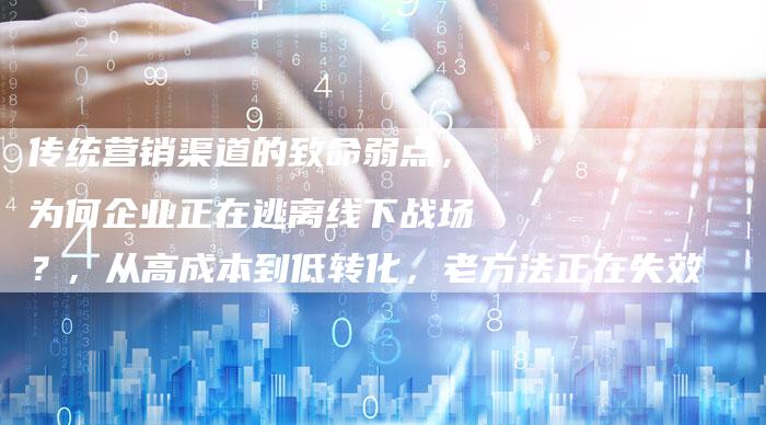 传统营销渠道的致命弱点，为何企业正在逃离线下战场？, 从高成本到低转化，老方法正在失效