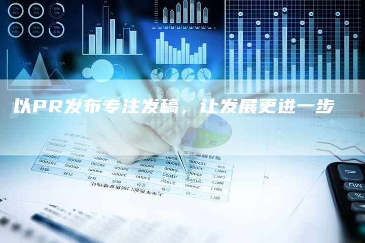以PR发布专注发稿，让发展更进一步