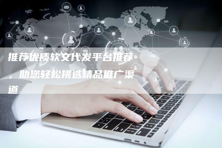 推荐优质软文代发平台推荐，助您轻松挑选精品推广渠道