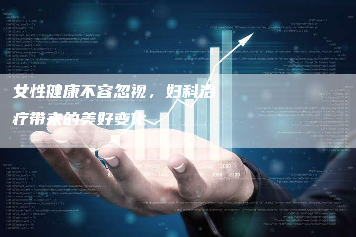 女性健康不容忽视，妇科治疗带来的美好变化