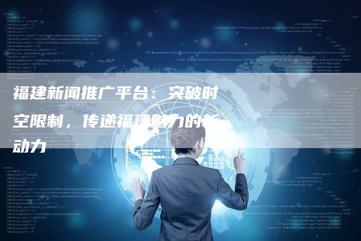 福建新闻推广平台：突破时空限制，传递福建魅力的新动力