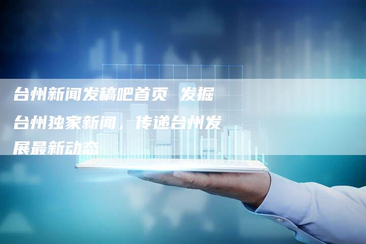 台州新闻发稿吧首页 发掘台州独家新闻，传递台州发展最新动态
