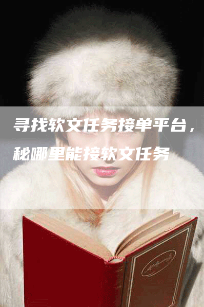 寻找软文任务接单平台，揭秘哪里能接软文任务