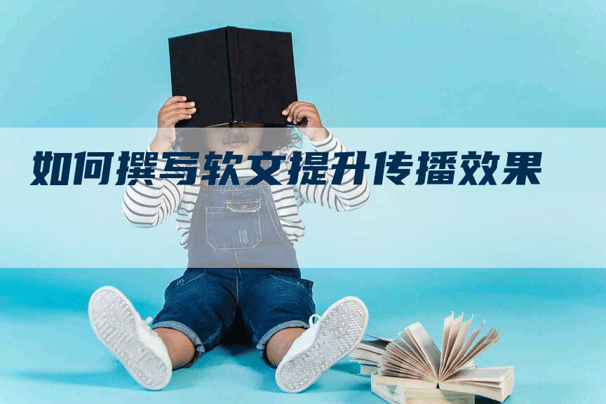 如何撰写软文提升传播效果