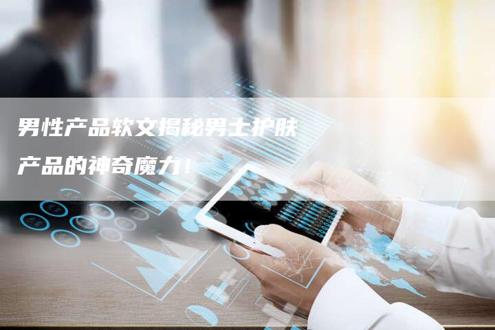 男性产品软文揭秘男士护肤产品的神奇魔力！