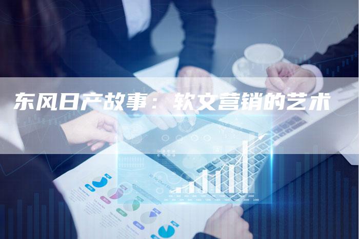 东风日产故事：软文营销的艺术