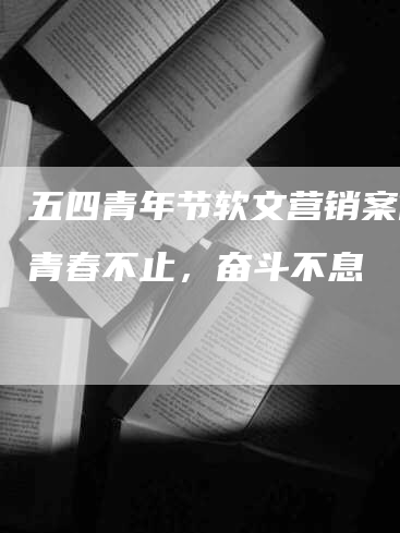 五四青年节软文营销案例：青春不止，奋斗不息