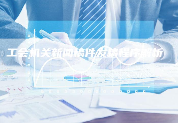 工会机关新闻稿件发稿程序解析