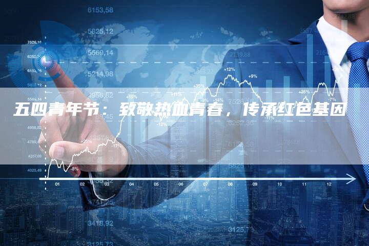 五四青年节：致敬热血青春，传承红色基因