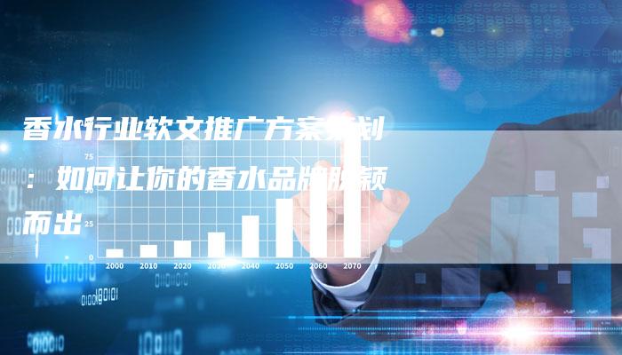 香水行业软文推广方案策划：如何让你的香水品牌脱颖而出