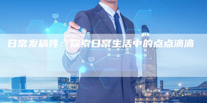 日常发稿件：探索日常生活中的点点滴滴