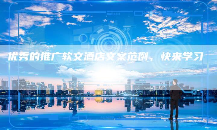 优秀的推广软文酒店文案范例，快来学习