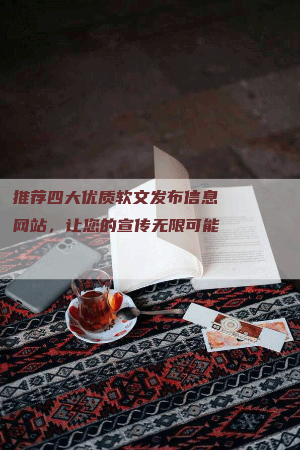 推荐四大优质软文发布信息网站，让您的宣传无限可能
