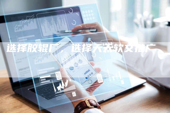 选择胶辊厂，选择天天软文推广