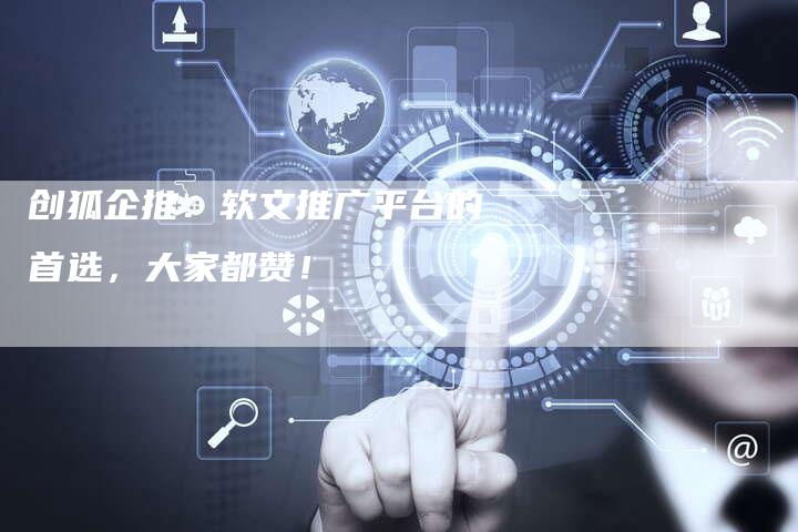 创狐企推：软文推广平台的首选，大家都赞！