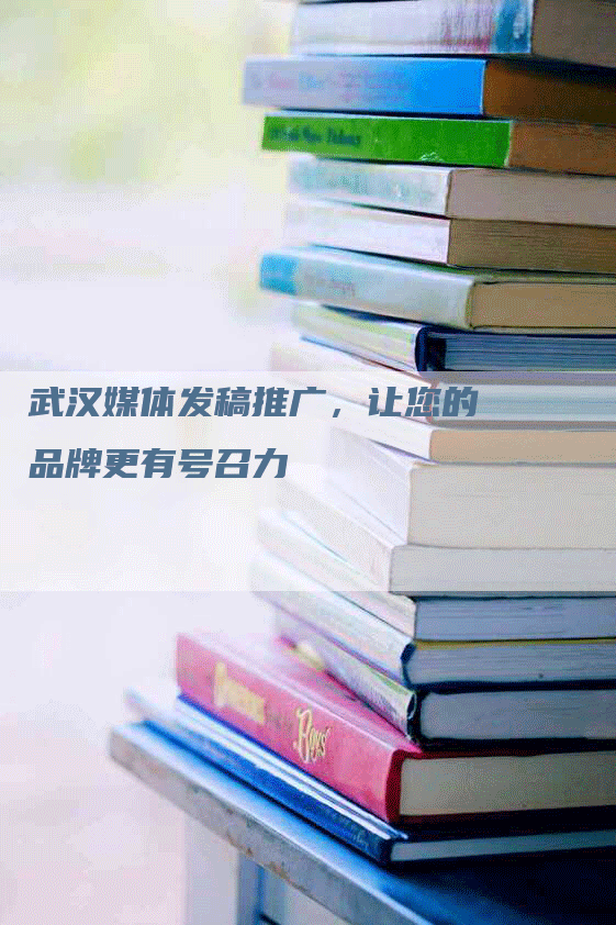 武汉媒体发稿推广，让您的品牌更有号召力