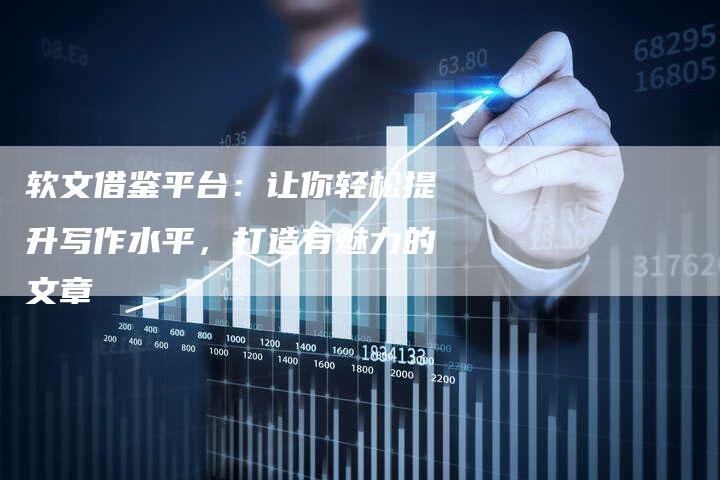 软文借鉴平台：让你轻松提升写作水平，打造有魅力的文章