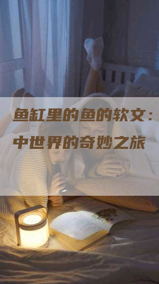 鱼缸里的鱼的软文：探索水中世界的奇妙之旅