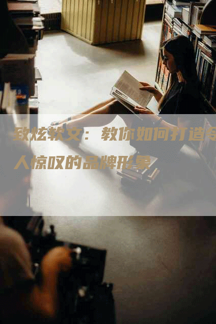 致炫软文：教你如何打造令人惊叹的品牌形象