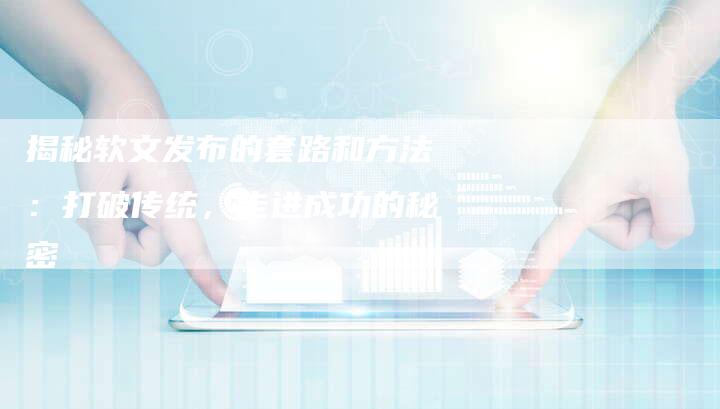 揭秘软文发布的套路和方法：打破传统，走进成功的秘密